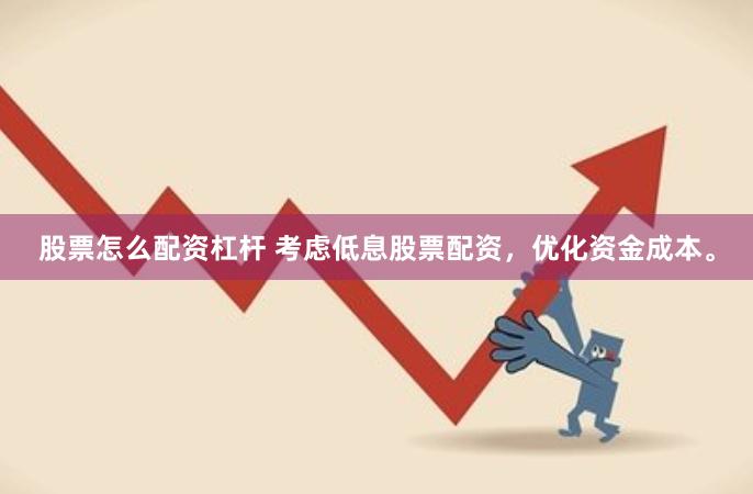股票怎么配资杠杆 考虑低息股票配资，优化资金成本。
