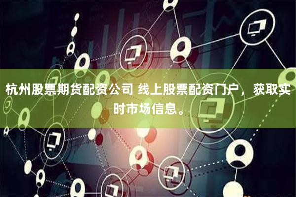 杭州股票期货配资公司 线上股票配资门户，获取实时市场信息。