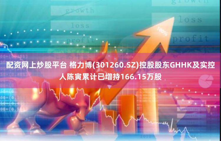 配资网上炒股平台 格力博(301260.SZ)控股股东GHHK及实控人陈寅累计已增持166.15万股