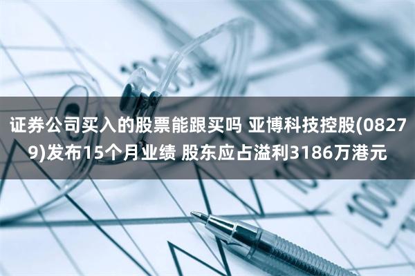 证券公司买入的股票能跟买吗 亚博科技控股(08279)发布15个月业绩 股东应占溢利3186万港元