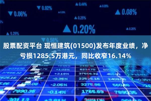 股票配资平台 现恒建筑(01500)发布年度业绩，净亏损1285.5万港元，同比收窄16.14%