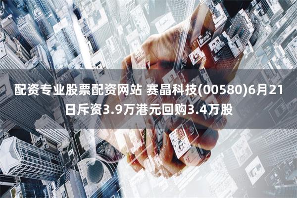 配资专业股票配资网站 赛晶科技(00580)6月21日斥资3.9万港元回购3.4万股