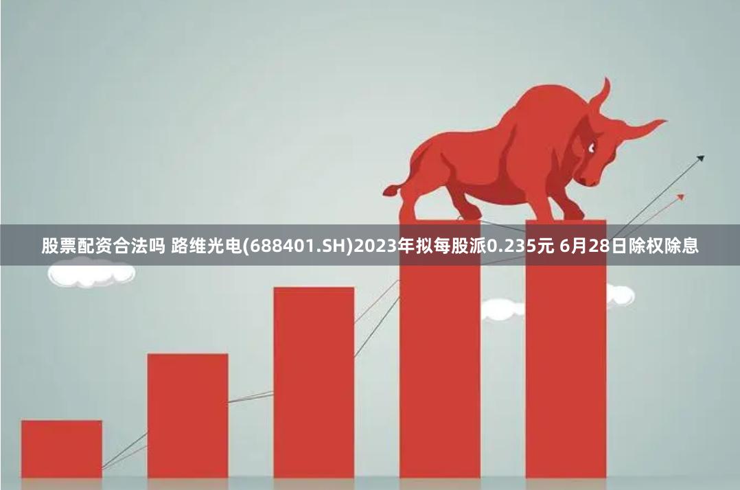 股票配资合法吗 路维光电(688401.SH)2023年拟每股派0.235元 6月28日除权除息