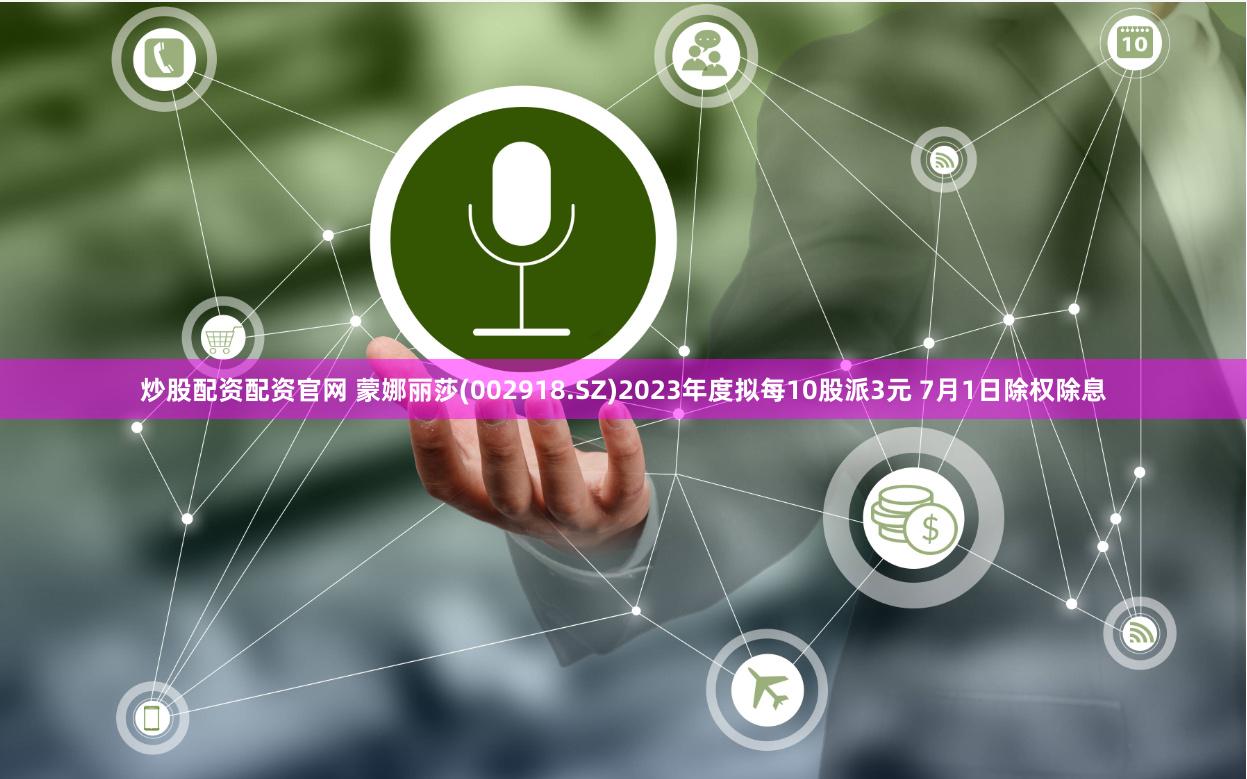 炒股配资配资官网 蒙娜丽莎(002918.SZ)2023年度拟每10股派3元 7月1日除权除息