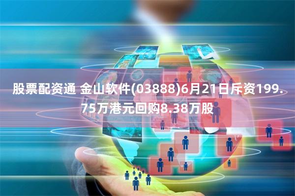 股票配资通 金山软件(03888)6月21日斥资199.75万港元回购8.38万股