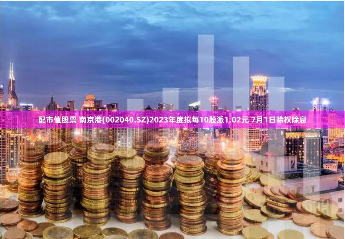 配市值股票 南京港(002040.SZ)2023年度拟每10股派1.02元 7月1日除权除息