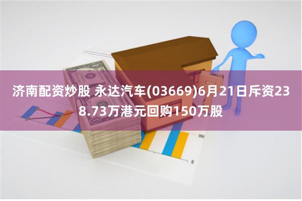 济南配资炒股 永达汽车(03669)6月21日斥资238.73万港元回购150万股