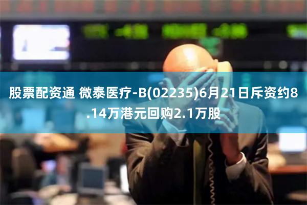 股票配资通 微泰医疗-B(02235)6月21日斥资约8.14万港元回购2.1万股