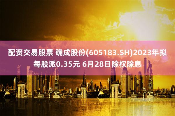 配资交易股票 确成股份(605183.SH)2023年拟每股派0.35元 6月28日除权除息