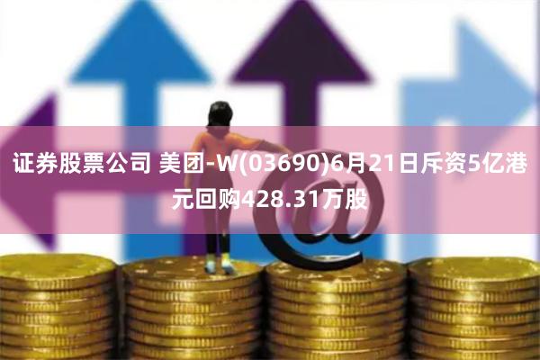证券股票公司 美团-W(03690)6月21日斥资5亿港元回购428.31万股