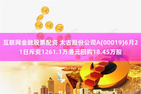 互联网金融股票配资 太古股份公司A(00019)6月21日斥资1261.1万港元回购18.45万股