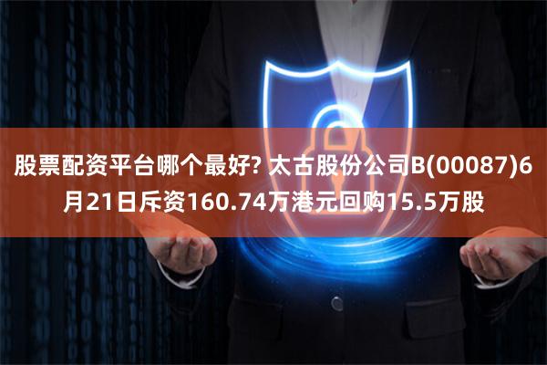 股票配资平台哪个最好? 太古股份公司B(00087)6月21日斥资160.74万港元回购15.5万股