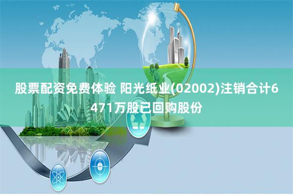 股票配资免费体验 阳光纸业(02002)注销合计6471万股已回购股份