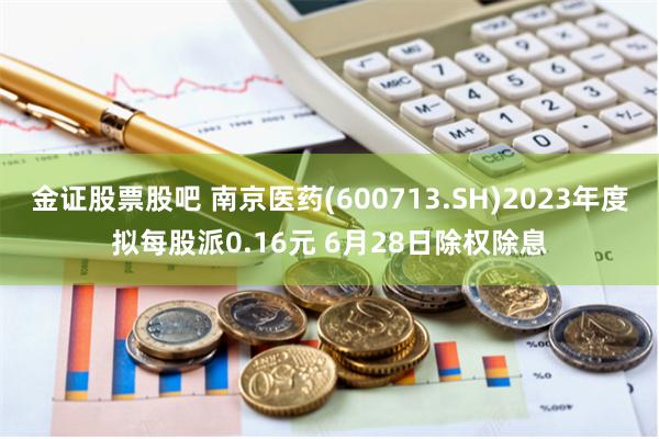 金证股票股吧 南京医药(600713.SH)2023年度拟每股派0.16元 6月28日除权除息