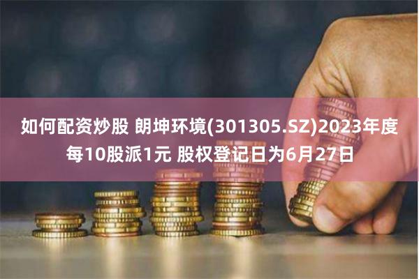 如何配资炒股 朗坤环境(301305.SZ)2023年度每10股派1元 股权登记日为6月27日
