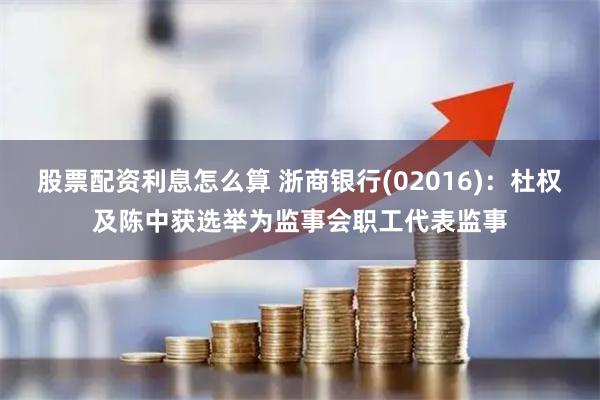 股票配资利息怎么算 浙商银行(02016)：杜权及陈中获选举为监事会职工代表监事