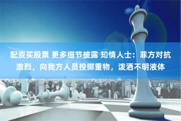 配资买股票 更多细节披露 知情人士：菲方对抗激烈，向我方人员投掷重物，泼洒不明液体