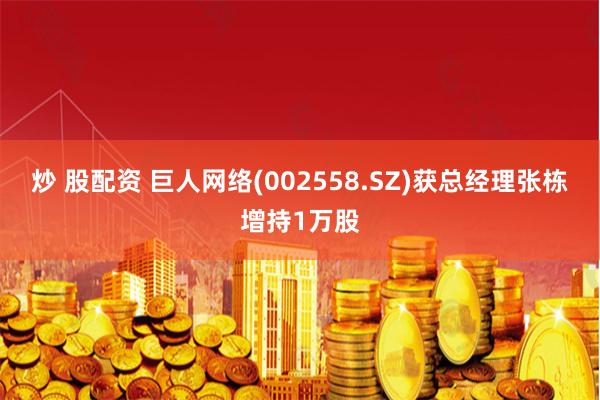 炒 股配资 巨人网络(002558.SZ)获总经理张栋增持1万股
