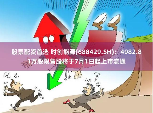 股票配资首选 时创能源(688429.SH)：4982.81万股限售股将于7月1日起上市流通