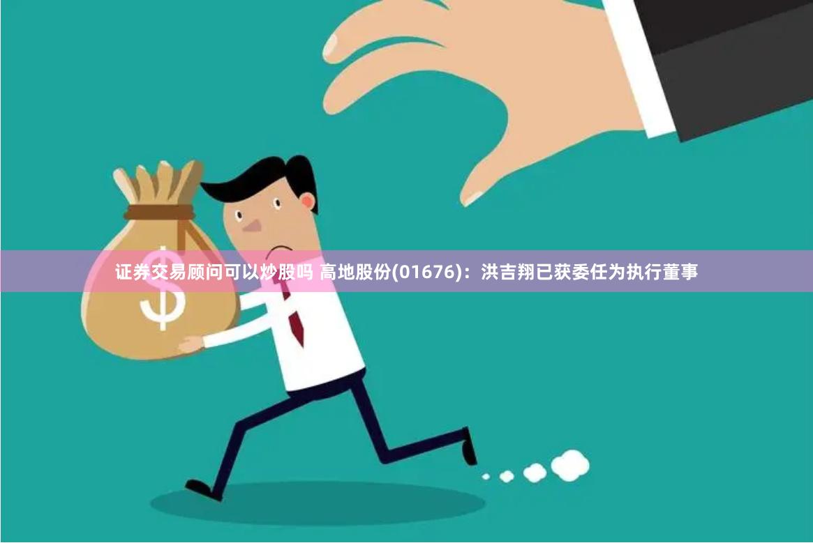 证券交易顾问可以炒股吗 高地股份(01676)：洪吉翔已获委任为执行董事