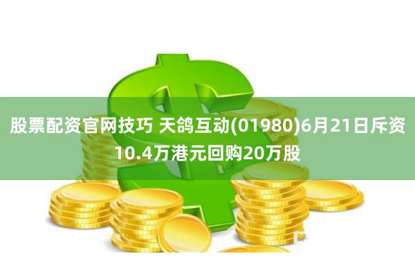 股票配资官网技巧 天鸽互动(01980)6月21日斥资10.4万港元回购20万股