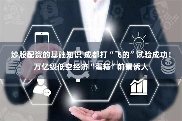 炒股配资的基础知识 成都打“飞的”试验成功！万亿级低空经济“蛋糕”前景诱人