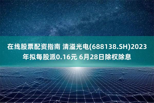 在线股票配资指南 清溢光电(688138.SH)2023年拟每股派0.16元 6月28日除权除息