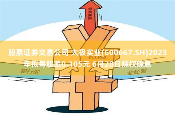 股票证券交易公司 太极实业(600667.SH)2023年拟每股派0.105元 6月28日除权除息