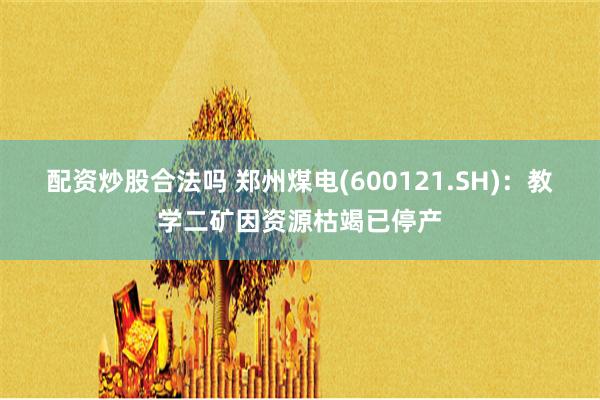 配资炒股合法吗 郑州煤电(600121.SH)：教学二矿因资源枯竭已停产