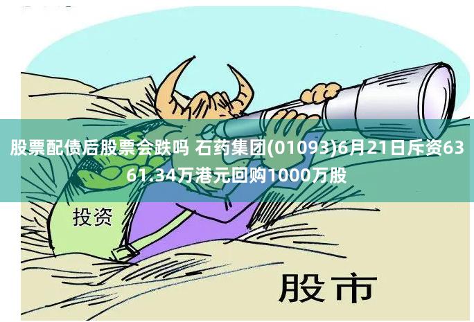 股票配债后股票会跌吗 石药集团(01093)6月21日斥资6361.34万港元回购1000万股