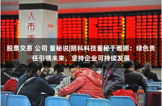 股票交易 公司 董秘说|朗科科技董秘于雅娜：绿色责任引领未来，坚持企业可持续发展
