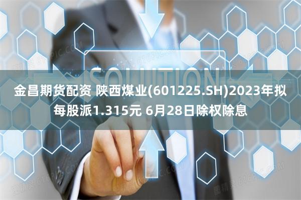 金昌期货配资 陕西煤业(601225.SH)2023年拟每股派1.315元 6月28日除权除息