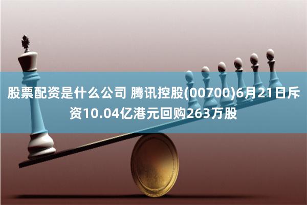 股票配资是什么公司 腾讯控股(00700)6月21日斥资10.04亿港元回购263万股