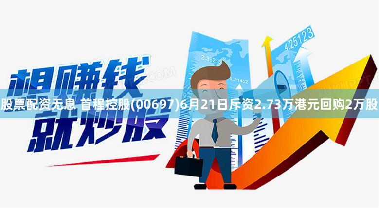 股票配资无息 首程控股(00697)6月21日斥资2.73万港元回购2万股