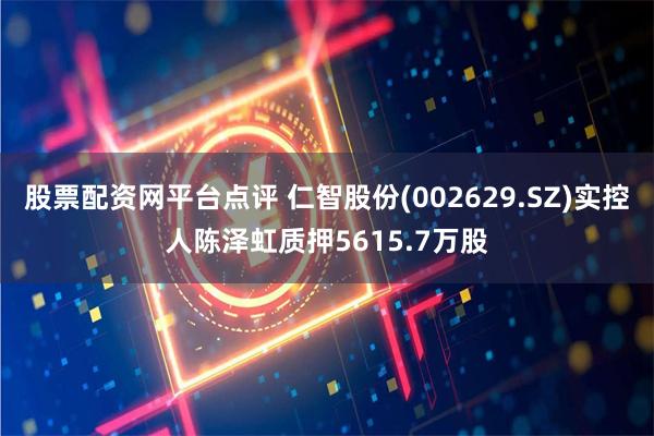 股票配资网平台点评 仁智股份(002629.SZ)实控人陈泽虹质押5615.7万股