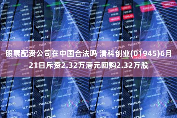 股票配资公司在中国合法吗 清科创业(01945)6月21日斥资2.32万港元回购2.32万股