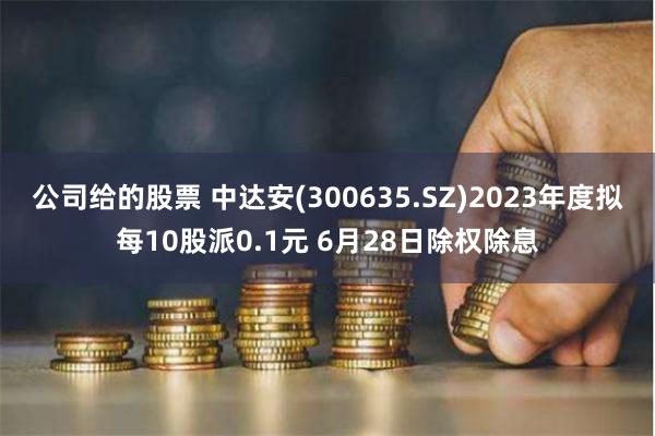 公司给的股票 中达安(300635.SZ)2023年度拟每10股派0.1元 6月28日除权除息