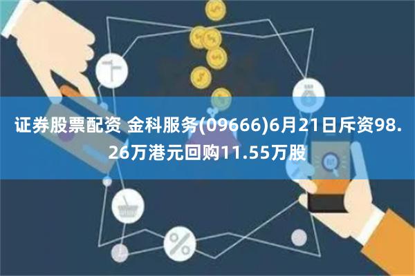 证券股票配资 金科服务(09666)6月21日斥资98.26万港元回购11.55万股