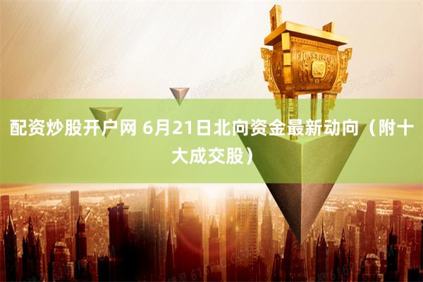 配资炒股开户网 6月21日北向资金最新动向（附十大成交股）