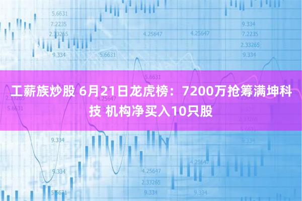 工薪族炒股 6月21日龙虎榜：7200万抢筹满坤科技 机构净买入10只股