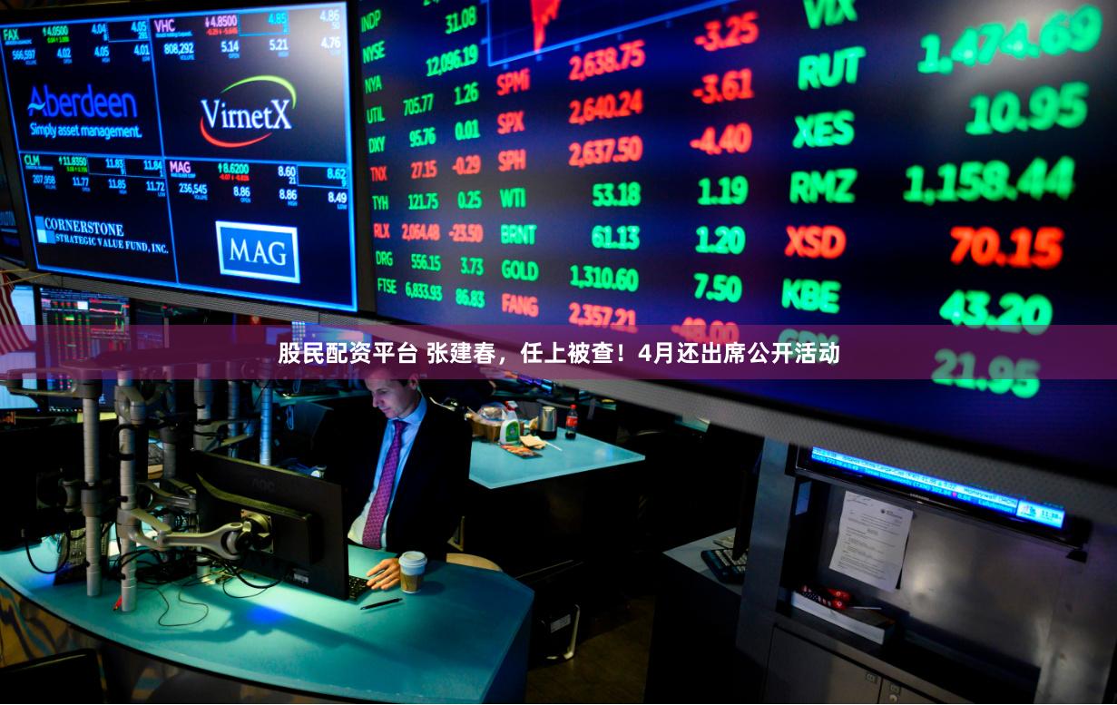 股民配资平台 张建春，任上被查！4月还出席公开活动