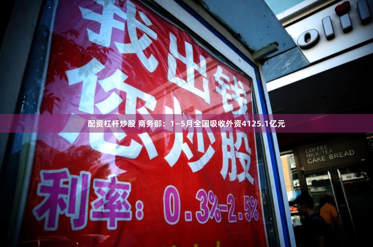 配资杠杆炒股 商务部：1—5月全国吸收外资4125.1亿元