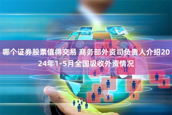 哪个证券股票值得交易 商务部外资司负责人介绍2024年1-5月全国吸收外资情况