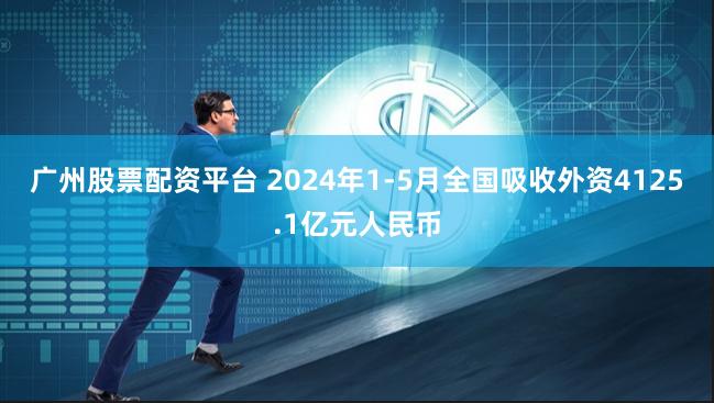 广州股票配资平台 2024年1-5月全国吸收外资4125.1亿元人民币