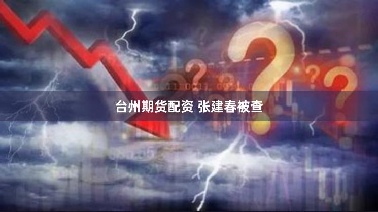 台州期货配资 张建春被查