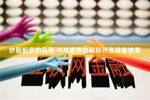 炒股配资的风险 中央宣传部副部长张建春被查