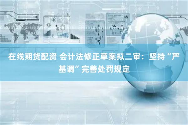 在线期货配资 会计法修正草案拟二审：坚持“严基调”完善处罚规定