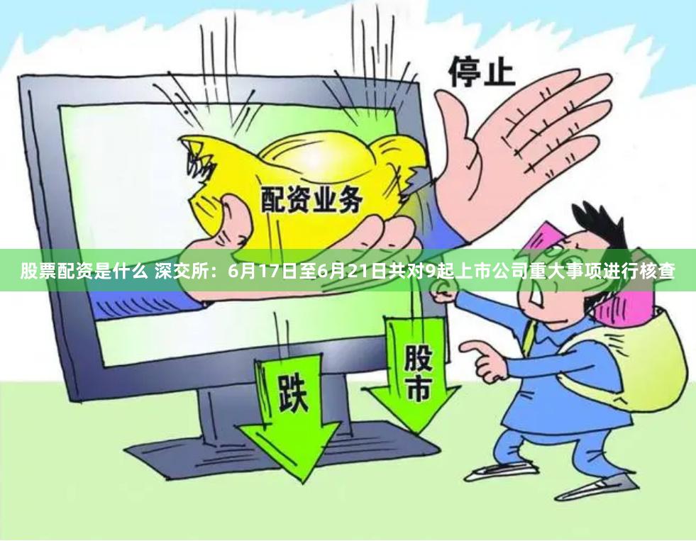 股票配资是什么 深交所：6月17日至6月21日共对9起上市公司重大事项进行核查
