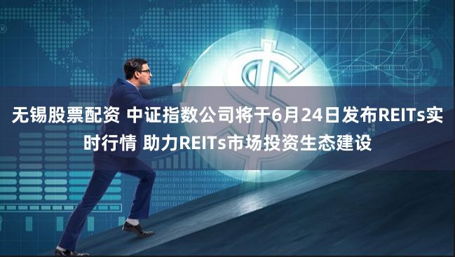 无锡股票配资 中证指数公司将于6月24日发布REITs实时行情 助力REITs市场投资生态建设