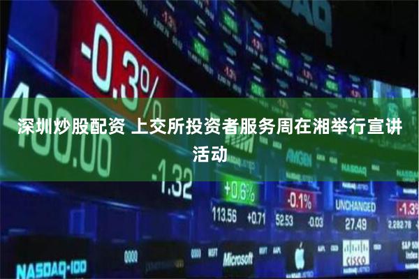深圳炒股配资 上交所投资者服务周在湘举行宣讲活动